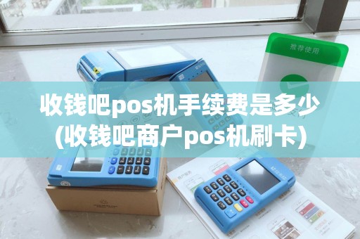 收钱吧pos机手续费是多少(收钱吧商户pos机刷卡)