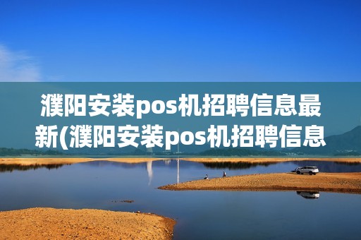 濮阳安装pos机招聘信息最新(濮阳安装pos机招聘信息)