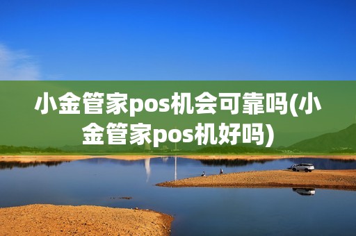 小金管家pos机会可靠吗(小金管家pos机好吗)