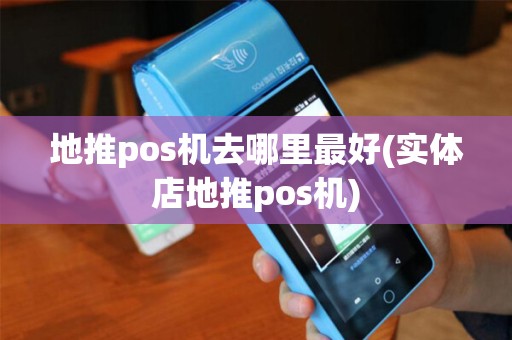 地推pos机去哪里最好(实体店地推pos机)