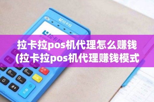 拉卡拉pos机代理怎么赚钱(拉卡拉pos机代理赚钱模式)