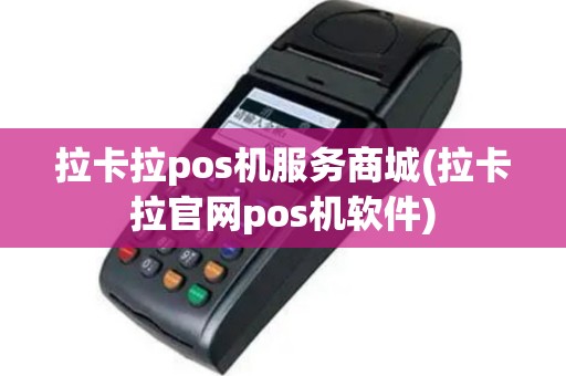 拉卡拉pos机服务商城(拉卡拉官网pos机软件)