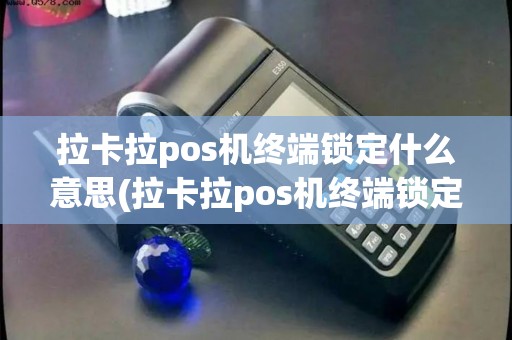 拉卡拉pos机终端锁定什么意思(拉卡拉pos机终端锁定)