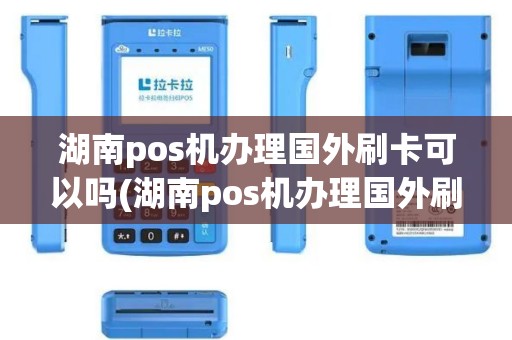 湖南pos机办理国外刷卡可以吗(湖南pos机办理国外刷卡)