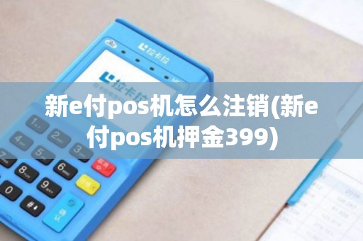 新e付pos机怎么注销(新e付pos机押金399)
