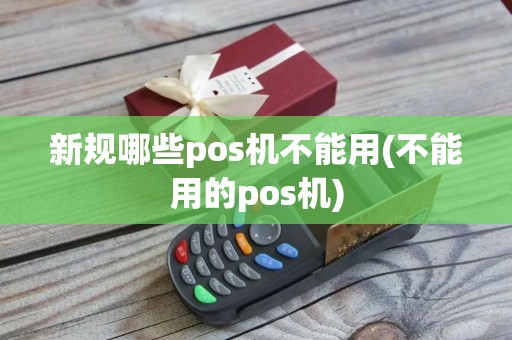 新规哪些pos机不能用(不能用的pos机)