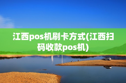 江西pos机刷卡方式(江西扫码收款pos机)
