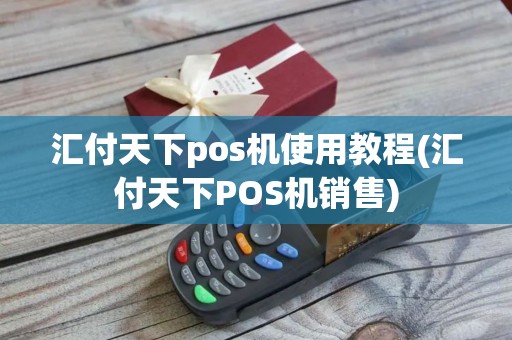 汇付天下pos机使用教程(汇付天下POS机销售)