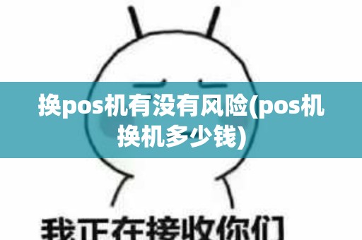 换pos机有没有风险(pos机换机多少钱)