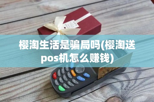 樱淘生活是骗局吗(樱淘送pos机怎么赚钱)