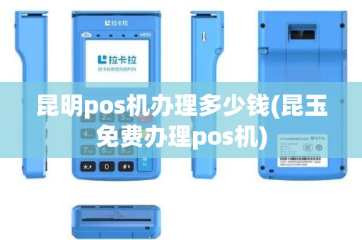 昆明pos机办理多少钱(昆玉免费办理pos机)