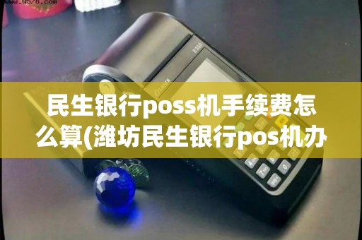 民生银行poss机手续费怎么算(潍坊民生银行pos机办理)