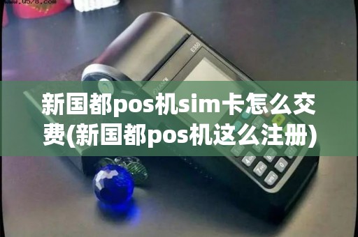 新国都pos机sim卡怎么交费(新国都pos机这么注册)
