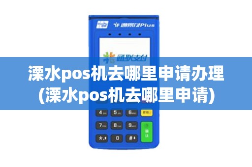 溧水pos机去哪里申请办理(溧水pos机去哪里申请)