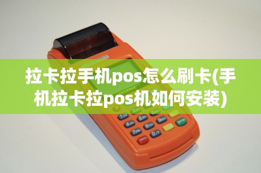 拉卡拉手机pos怎么刷卡(手机拉卡拉pos机如何安装)