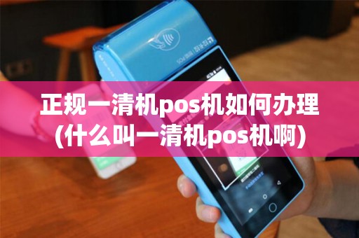 正规一清机pos机如何办理(什么叫一清机pos机啊)
