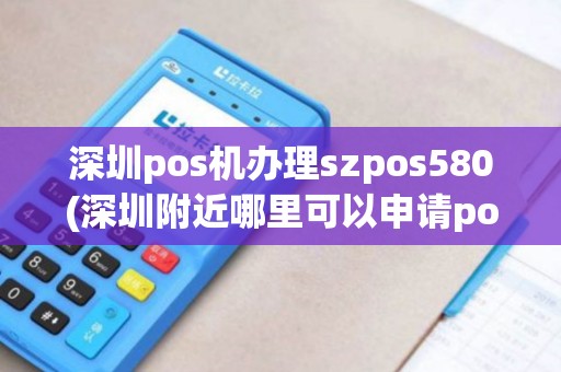 深圳pos机办理szpos580(深圳附近哪里可以申请pos机)