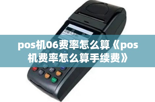 pos机06费率怎么算《pos机费率怎么算手续费》