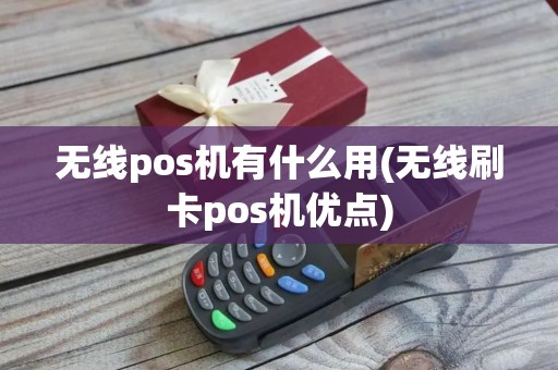 无线pos机有什么用(无线刷卡pos机优点)