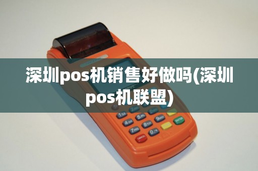 深圳pos机销售好做吗(深圳pos机联盟)