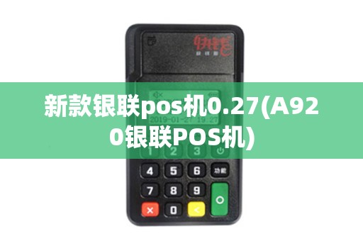 新款银联pos机0.27(A920银联POS机)
