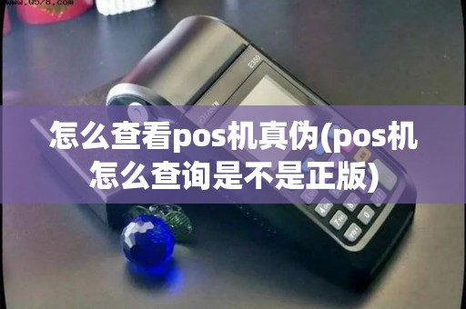 怎么查看pos机真伪(pos机怎么查询是不是正版)