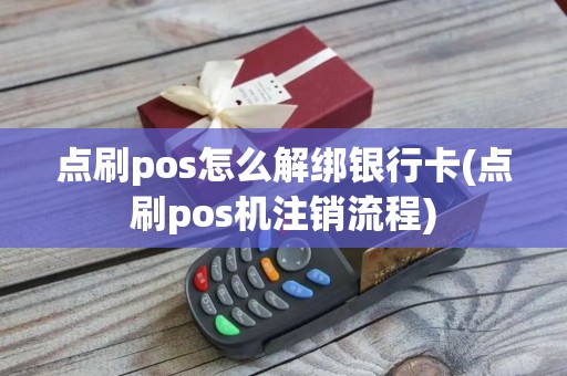 点刷pos怎么解绑银行卡(点刷pos机注销流程)