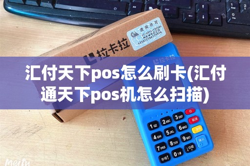 汇付天下pos怎么刷卡(汇付通天下pos机怎么扫描)