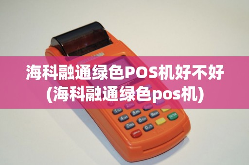 海科融通绿色POS机好不好(海科融通绿色pos机)