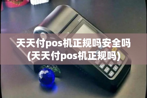 天天付pos机正规吗安全吗(天天付pos机正规吗)
