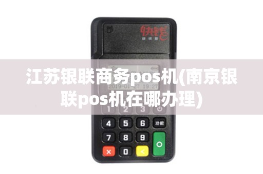 江苏银联商务pos机(南京银联pos机在哪办理)