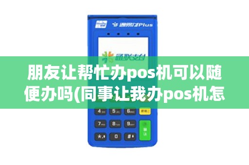 朋友让帮忙办pos机可以随便办吗(同事让我办pos机怎么拒绝)