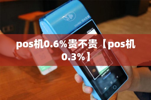 pos机0.6%贵不贵【pos机0.3%】