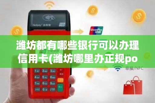 潍坊都有哪些银行可以办理信用卡(潍坊哪里办正规pos机的)