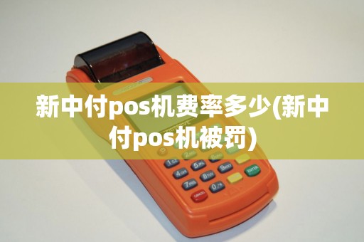 新中付pos机费率多少(新中付pos机被罚)