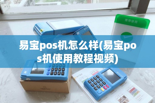 易宝pos机怎么样(易宝pos机使用教程视频)