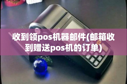 收到领pos机器邮件(邮箱收到赠送pos机的订单)