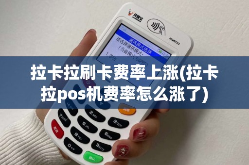 拉卡拉刷卡费率上涨(拉卡拉pos机费率怎么涨了)