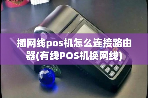 插网线pos机怎么连接路由器(有线POS机换网线)