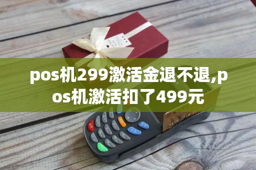 pos机299激活金退不退,pos机激活扣了499元
