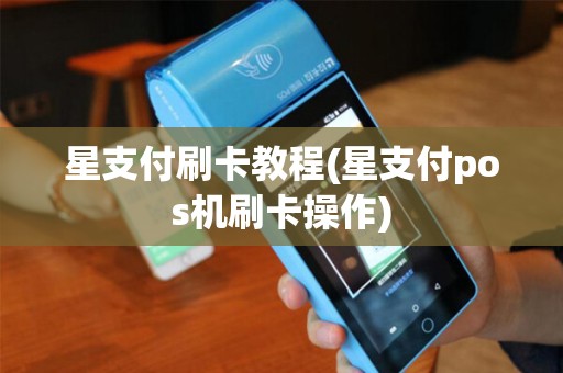 星支付刷卡教程(星支付pos机刷卡操作)