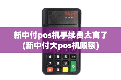 新中付pos机手续费太高了(新中付大pos机限额)