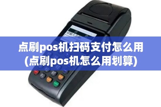 点刷pos机扫码支付怎么用(点刷pos机怎么用划算)