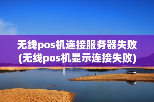 无线pos机连接服务器失败(无线pos机显示连接失败)