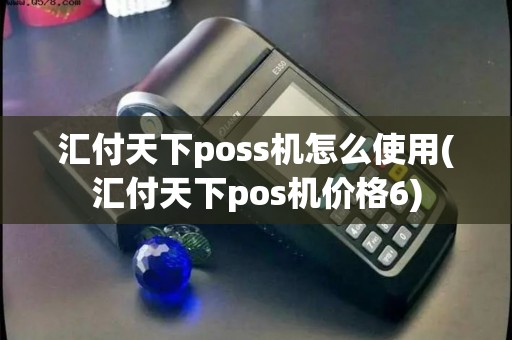 汇付天下poss机怎么使用(汇付天下pos机价格6)