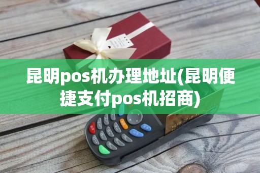 昆明pos机办理地址(昆明便捷支付pos机招商)