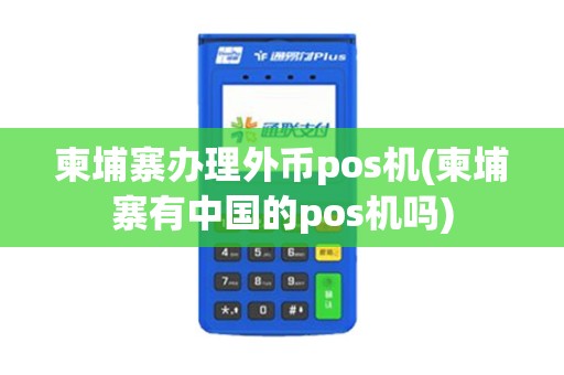 柬埔寨办理外币pos机(柬埔寨有中国的pos机吗)