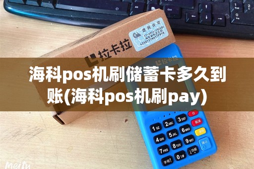 海科pos机刷储蓄卡多久到账(海科pos机刷pay)