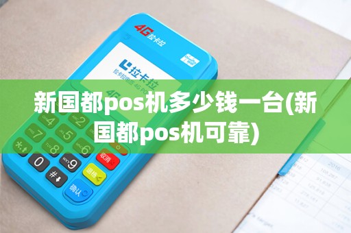 新国都pos机多少钱一台(新国都pos机可靠)