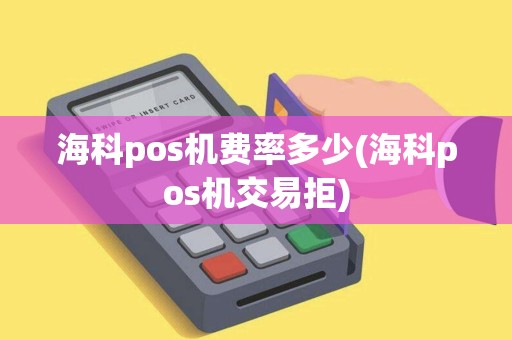 海科pos机费率多少(海科pos机交易拒)